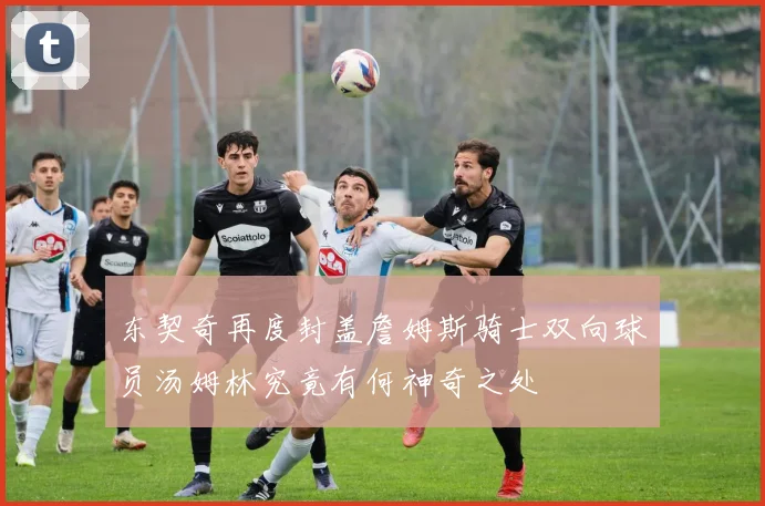东契奇再度封盖詹姆斯骑士双向球员汤姆林究竟有何神奇之处