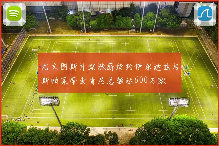 尤文图斯计划涨薪续约伊尔迪兹与斯帕莱蒂麦肯尼总额达600万欧
