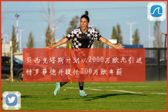 贝西克塔斯计划以2000万欧元引进特罗萨德并提供700万欧年薪