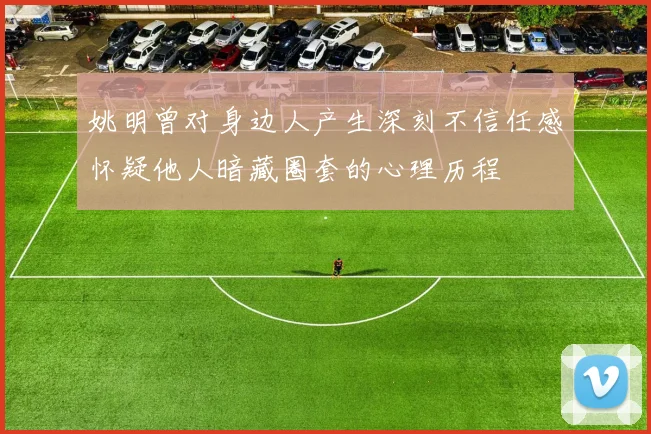 姚明曾对身边人产生深刻不信任感怀疑他人暗藏圈套的心理历程