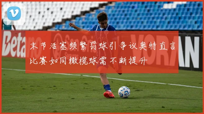 末节活塞频繁罚球引争议奥特直言比赛如同橄榄球需不断提升