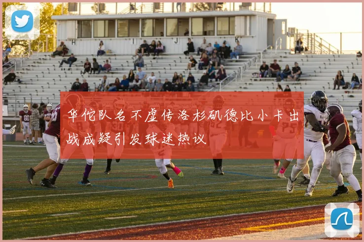华佗队名不虚传洛杉矶德比小卡出战成疑引发球迷热议