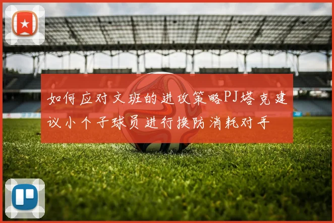 如何应对文班的进攻策略PJ塔克建议小个子球员进行换防消耗对手