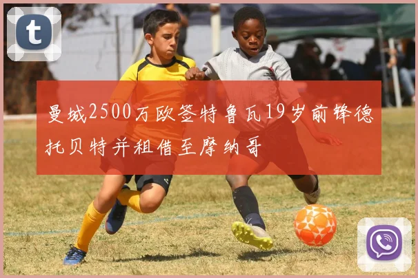 曼城2500万欧签特鲁瓦19岁前锋德托贝特并租借至摩纳哥
