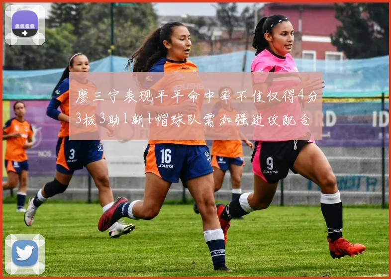 廖三宁表现平平命中率不佳仅得4分3板3助1断1帽球队需加强进攻配合