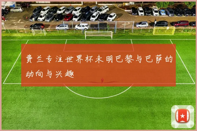 费兰专注世界杯未明巴黎与巴萨的动向与兴趣