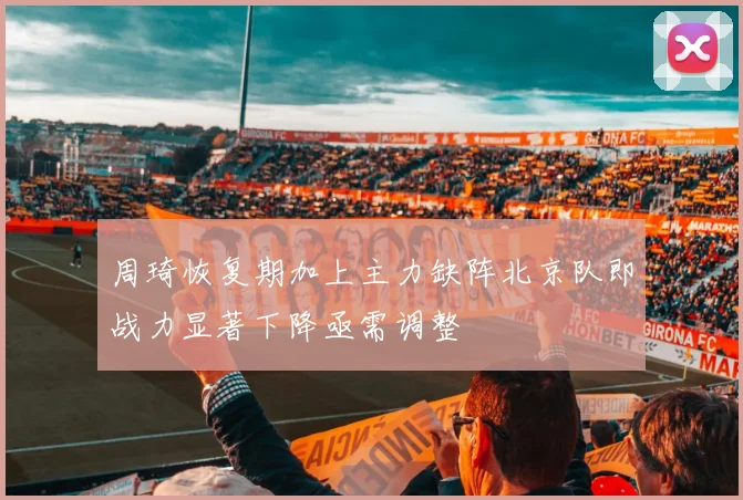 周琦恢复期加上主力缺阵北京队即战力显著下降亟需调整