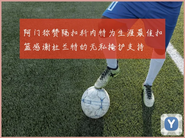 阿门称赞隔扣科内特为生涯最佳扣篮感谢杜兰特的无私掩护支持