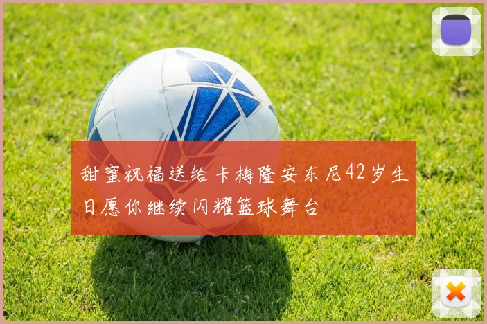 甜蜜祝福送给卡梅隆安东尼42岁生日愿你继续闪耀篮球舞台