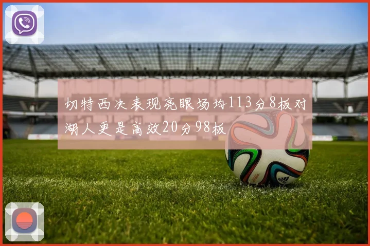 切特西决表现亮眼场均113分8板对湖人更是高效20分98板