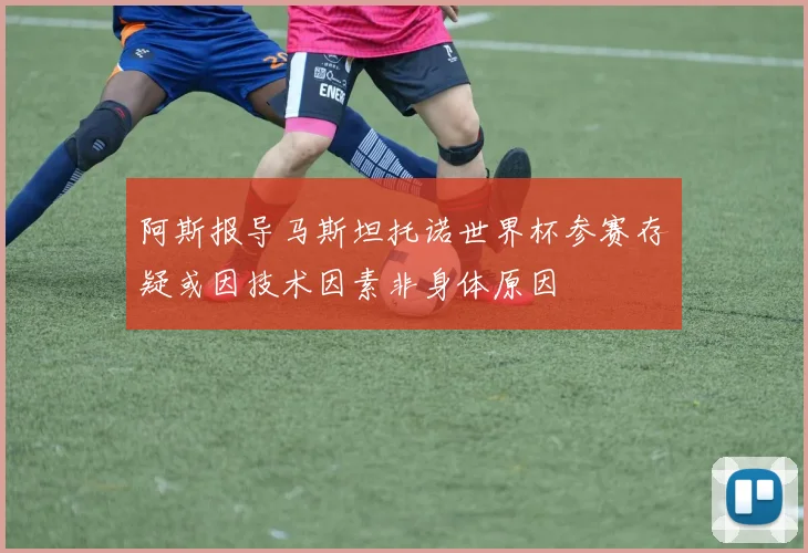 阿斯报导马斯坦托诺世界杯参赛存疑或因技术因素非身体原因