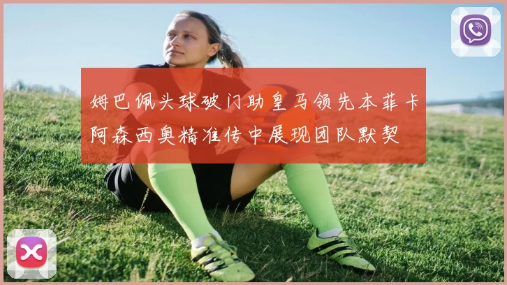 姆巴佩头球破门助皇马领先本菲卡阿森西奥精准传中展现团队默契
