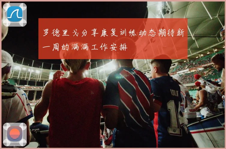 罗德里戈分享康复训练动态期待新一周的满满工作安排