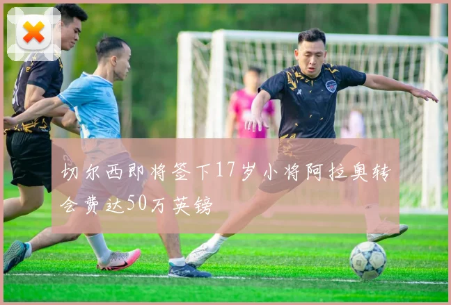 切尔西即将签下17岁小将阿拉奥转会费达50万英镑