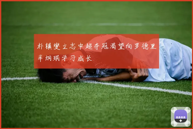 朴镇燮立志中超夺冠渴望向罗德里辛炯珉学习成长