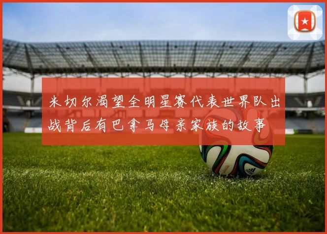 米切尔渴望全明星赛代表世界队出战背后有巴拿马母亲家族的故事