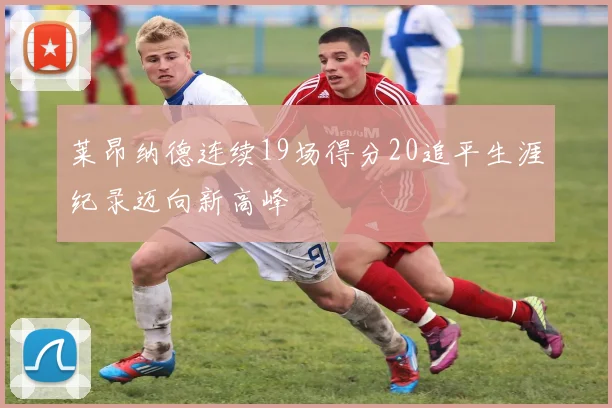 莱昂纳德连续19场得分20追平生涯纪录迈向新高峰